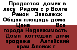 Продаётся  домик в лесу. Рядом с р.Волга.  › Район ­ Заволжск › Общая площадь дома ­ 69 › Цена ­ 200 000 - Все города Недвижимость » Дома, коттеджи, дачи продажа   . Алтайский край,Алейск г.